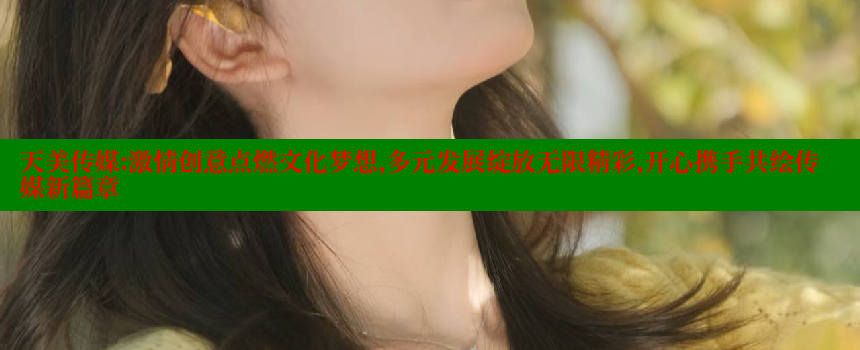 天美传媒：激情创意点燃文化梦想，多元发展绽放无限精彩，开心携手共绘传媒新篇章 糖心VLOG官方在线观看 第2张