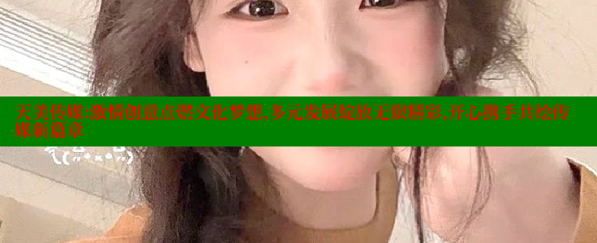 天美传媒：激情创意点燃文化梦想，多元发展绽放无限精彩，开心携手共绘传媒新篇章 糖心vlong官方网站 第1张