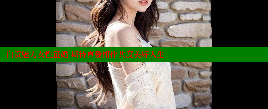 自贡魅力女性征婚 期待真爱相伴共度美好人生 糖心vlog网页版 第2张